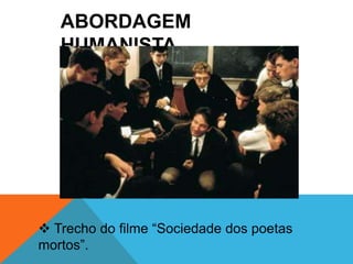 ABORDAGEM 
HUMANISTA 
 Trecho do filme “Sociedade dos poetas 
mortos”. 
 