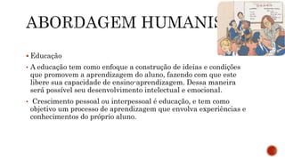 Educação
• A educação tem como enfoque a construção de ideias e condições
que promovem a aprendizagem do aluno, fazendo com que este
libere sua capacidade de ensino-aprendizagem. Dessa maneira
será possível seu desenvolvimento intelectual e emocional.
• Crescimento pessoal ou interpessoal é educação, e tem como
objetivo um processo de aprendizagem que envolva experiências e
conhecimentos do próprio aluno.
 