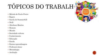 TÓPICOS DO TRABALHO:
 Método de Paulo Freire
 Rogers
 Escola de Summerhill
 Neill
 Abraham Maslow
 Homem
 Mundo
 Sociedade-cultura
 Conhecimento
 Educação
 Escola
 Ensino-aprendizagem
 Professor-aluno
 Metodologia
 Avaliação
 