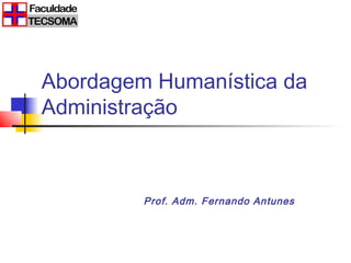 Abordagem Humanística da
Administração



         Prof. Adm. Fernando Antunes
 