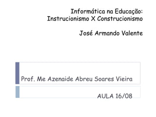 Informática na Educação: Instrucionismo X Construcionismo José Armando Valente Prof. Me Azenaide Abreu Soares Vieira AULA 16/08 