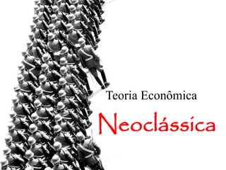 Teoria Econômica
Neoclássica
 