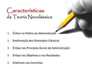 Características
da Teoria Neoclássica
1. Ênfase na Prática da Administração
2. Reafirmação dos Postulados Clássicos
3. Ênfase nos Princípios Gerais da Administração
4. Ênfase nos Objetivos e nos Resultados
5. Ecletismo nos Conceitos
 