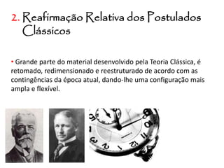 2. Reafirmação Relativa dos Postulados
Clássicos
• Grande parte do material desenvolvido pela Teoria Clássica, é
retomado, redimensionado e reestruturado de acordo com as
contingências da época atual, dando-lhe uma configuração mais
ampla e flexível.
 