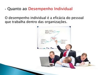 • Quanto ao Desempenho Individual
O desempenho individual é a eficácia do pessoal
que trabalha dentro das organizações.
 