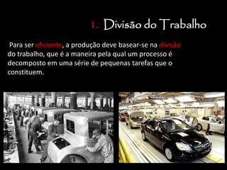 1. Divisão do Trabalho
Para ser eficiente, a produção deve basear-se na divisão
do trabalho, que é a maneira pela qual um processo é
decomposto em uma série de pequenas tarefas que o
constituem.
 