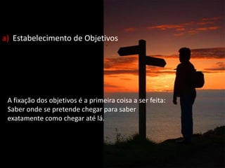 a) Estabelecimento de Objetivos
A fixação dos objetivos é a primeira coisa a ser feita:
Saber onde se pretende chegar para saber
exatamente como chegar até lá.
 