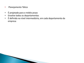 • Planejamento Tático
• É projetado para o médio prazo
• Envolve todos os departamentos
• É definido no nível intermediário, em cada departamento da
empresa
 