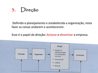 3. Direção
Definido o planejamento e estabelecida a organização, resta
fazer as coisas andarem e acontecerem.
Esse é o papel da direção: Acionar e dinamizar a empresa.
 
