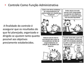 • Controle Como Função Administrativa
A finalidade do controle é
assegurar que os resultados do
que foi planejado, organizado e
dirigido se ajustem tanto quanto
possível aos objetivos
previamente estabelecidos.
 