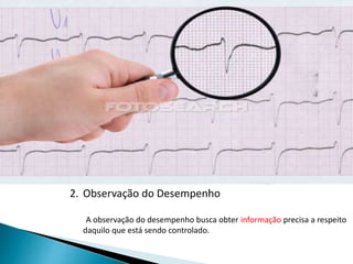 2. Observação do Desempenho
A observação do desempenho busca obter informação precisa a respeito
daquilo que está sendo controlado.
 