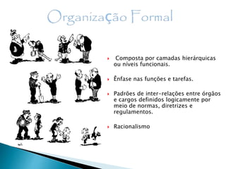  Composta por camadas hierárquicas
ou níveis funcionais.
 Ênfase nas funções e tarefas.
 Padrões de inter-relações entre órgãos
e cargos definidos logicamente por
meio de normas, diretrizes e
regulamentos.
 Racionalismo
 