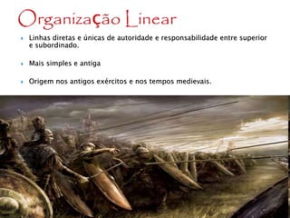  Linhas diretas e únicas de autoridade e responsabilidade entre superior
e subordinado.
 Mais simples e antiga
 Origem nos antigos exércitos e nos tempos medievais.
 