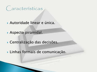  Autoridade linear e única.
 Aspecto piramidal.
 Centralização das decisões.
 Linhas formais de comunicação.
 