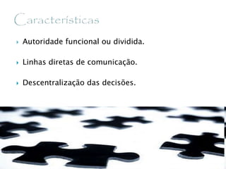  Autoridade funcional ou dividida.
 Linhas diretas de comunicação.
 Descentralização das decisões.
 