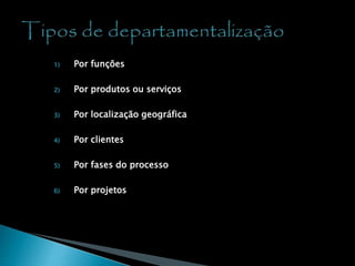 1) Por funções
2) Por produtos ou serviços
3) Por localização geográfica
4) Por clientes
5) Por fases do processo
6) Por projetos
 