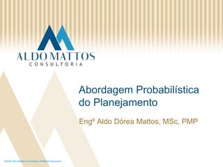 ©2008 Aldo Mattos Consulting. All Rights Reserved. AbordagemProbabilística do Planejamento Engº Aldo Dórea Mattos, MSc, PMP 