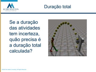 ©2008 Aldo Mattos Consulting. All Rights Reserved.Duração totalSe a duração das atividades tem incerteza, quão precisa é a duração total calculada?