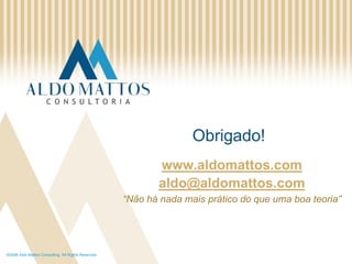 ©2008 Aldo Mattos Consulting. All Rights Reserved.Obrigado!www.aldomattos.comaldo@aldomattos.com“Nãohá nada maisprático do queuma boa teoria”