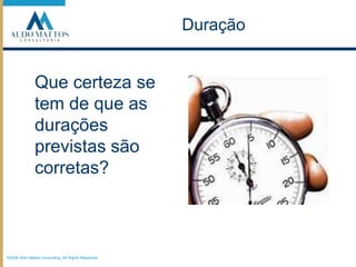 Duração©2008 Aldo Mattos Consulting. All Rights Reserved.Que certeza se tem de que as durações previstas são corretas?
