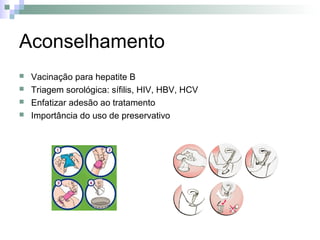 Aconselhamento
   Vacinação para hepatite B
   Triagem sorológica: sífilis, HIV, HBV, HCV
   Enfatizar adesão ao tratamento
   Importância do uso de preservativo
 