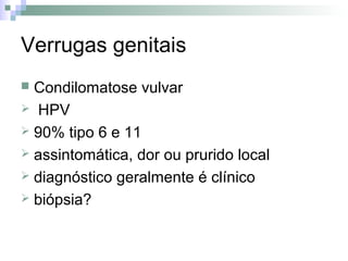 Verrugas genitais
 Condilomatose vulvar
 HPV
 90% tipo 6 e 11
 assintomática, dor ou prurido local
 diagnóstico geralmente é clínico
 biópsia?
 