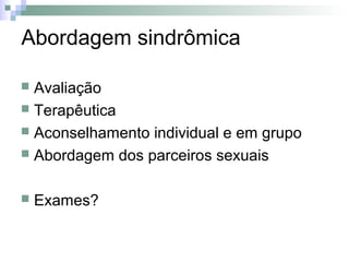 Abordagem sindrômica

 Avaliação
 Terapêutica
 Aconselhamento individual e em grupo
 Abordagem dos parceiros sexuais


   Exames?
 
