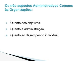 1. Quanto aos objetivos
2. Quanto à administração
3. Quanto ao desempenho individual
Os três aspectos Administrativos Comuns
às Organizações:
 
