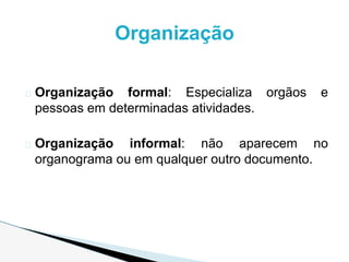� Organização formal: Especializa orgãos e
pessoas em determinadas atividades.
� Organização informal: não aparecem no
organograma ou em qualquer outro documento.
Organização
 