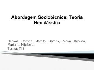 Abordagem Sociotécnica: Teoria
Neoclássica
Derival, Herbert, Jamile Ramos, Maria Cristina,
Mariana, Nilcilene.
Turma: T18
 