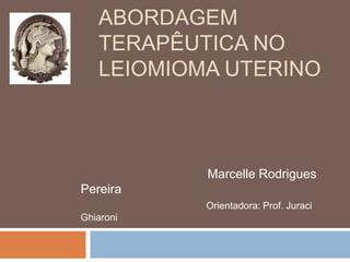 ABORDAGEM
TERAPÊUTICA NO
LEIOMIOMA UTERINO
Marcelle Rodrigues
Pereira
Orientadora: Prof. Juraci
Ghiaroni
 