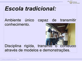 
      
     
      
       Colour outside the lines 
      
     
      
       Escola tradicional: 
       
       
        * 
        Ambiente único capaz de transmitir conhecimento. 
       
       
       
       
       
       
        * 
        Disciplina rigída, transmiti o conteúdo através de modelos e demonstrações. 
       
      
     
      
     