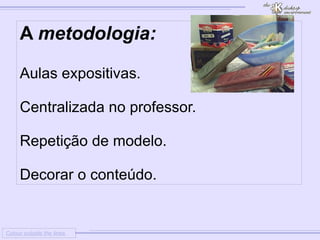 
      
     
      
       Colour outside the lines 
      
     
      
       A metodologia: 
       
       
        * 
        Aulas expositivas. 
       
       
       
        * 
        Centralizada no professor. 
       
       
       
        * 
        Repetição de modelo. 
       
       
       
        * 
        Decorar o conteúdo. 
       
      
     
      
     