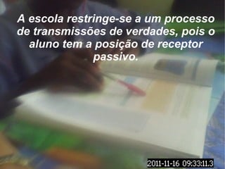 A escola restringe-se a um processo de transmissões de verdades, pois o aluno tem a posição de receptor passivo. 