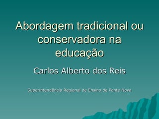 Abordagem tradicional ou conservadora na educação Carlos Alberto dos Reis Superintendência Regional de Ensino de Ponte Nova 