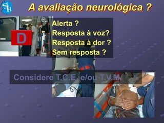 A avaliação neurológica ?
        • Alerta ?
        • Resposta à voz?
D       • Resposta à dor ?
        • Sem resposta ?



Considere T.C.E. e/ou T.V.M.
 