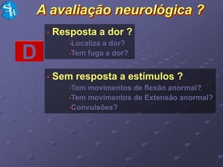 A avaliação neurológica ?
    •   Resposta a dor ?
           •Localizaa dor?
D          •Tem fuga a dor?



    •   Sem resposta a estímulos ?
           •Tem movimentos de flexão anormal?
           •Tem movimentos de Extensão anormal?
           •Convulsões?
 