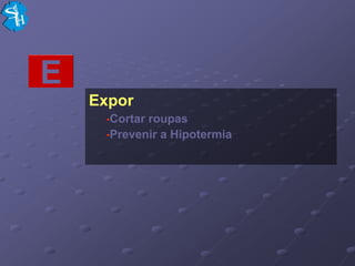 E
    Expor
     •Cortarroupas
     •Prevenir a Hipotermia
 