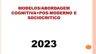 MODELOS/ABORDAGEM
COGNITIVA+POS-MODERNO E
SOCIOCRITICO
2023
 