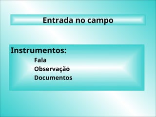 Entrada no campo
Instrumentos:
Fala
Observação
Documentos
 