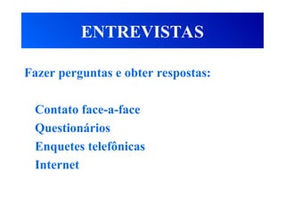 ENTREVISTAS
Fazer perguntas e obter respostas:
Contato face-a-face
Questionários
Enquetes telefônicas
Internet
 