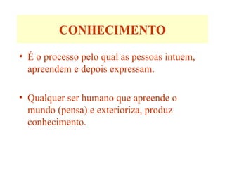 CONHECIMENTO
• É o processo pelo qual as pessoas intuem,
apreendem e depois expressam.
• Qualquer ser humano que apreende o
mundo (pensa) e exterioriza, produz
conhecimento.
 