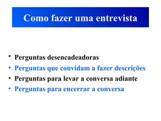 Como fazer uma entrevista
• Perguntas desencadeadoras
• Perguntas que convidam a fazer descrições
• Perguntas para levar a conversa adiante
• Perguntas para encerrar a conversa
 