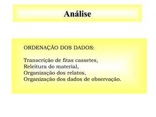 Análise
Análise
ORDENAÇÃO DOS DADOS:
Transcrição de fitas cassetes,
Releitura do material,
Organização dos relatos,
Organização dos dados de observação.
 