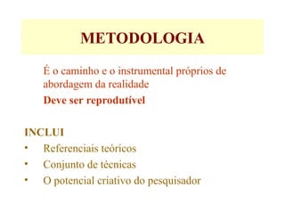 METODOLOGIA
É o caminho e o instrumental próprios de
abordagem da realidade
Deve ser reprodutível
INCLUI
• Referenciais teóricos
• Conjunto de técnicas
• O potencial criativo do pesquisador
 