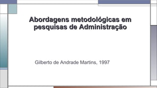 Abordagens metodológicas emAbordagens metodológicas em
pesquisas de Administraçãopesquisas de Administração
Gilberto de Andrade Martins, 1997
 