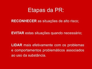 Etapas da PR:
RECONHECER as situações de alto risco;
EVITAR estas situações quando necessário;
LIDAR mais efetivamente com os problemas
e comportamentos problemáticos associados
ao uso da substância.
 