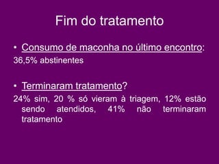 Fim do tratamento
• Consumo de maconha no último encontro:
36,5% abstinentes
• Terminaram tratamento?
24% sim, 20 % só vieram à triagem, 12% estão
sendo atendidos, 41% não terminaram
tratamento
 