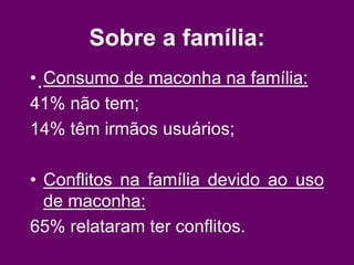 Sobre a família:
• Consumo de maconha na família:
41% não tem;
14% têm irmãos usuários;
• Conflitos na família devido ao uso
de maconha:
65% relataram ter conflitos.
 