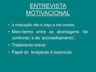 ENTREVISTA
MOTIVACIONAL
• A motivação não é traço e sim estado;
• Meio-termo entre as abordagens ‘de
confronto’ e de ‘aconselhamento’;
• Tratamento breve;
• Papel do terapeuta é essencial.
 
